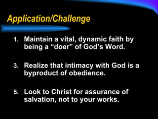 Application/Challenge Maintain a vital, dynamic faith by being a “doer” of God’s Word.  Realize that intimacy with God is a byproduct of obedience.  Look to Christ for assurance of salvation, not to your works.   
