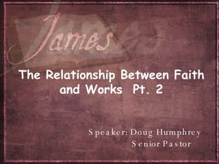 The Relationship Between Faith and Works  Pt. 2 Speaker: Doug Humphrey Senior Pastor 
