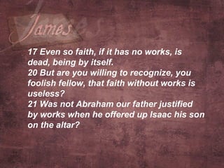 17  Even so faith, if it has no works, is dead, being by itself. 20  But are you willing to recognize, you foolish fellow, that faith without works is useless? 21  Was not Abraham our father justified by works when he offered up Isaac his son on the altar?     