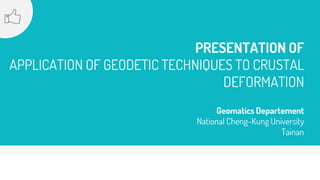 PRESENTATION OF
APPLICATION OF GEODETIC TECHNIQUES TO CRUSTAL
DEFORMATION
Geomatics Departement
National Cheng-Kung University
Tainan
 