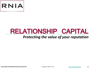 RELATIONSHIP of CAPITAL
                   Protecting the value your reputation




RELATIONSHIP NETWORKING INDUSTRY ASSOCIATION   Copyright © 2008 – R N I A   http://www.RNIA.org   1
 