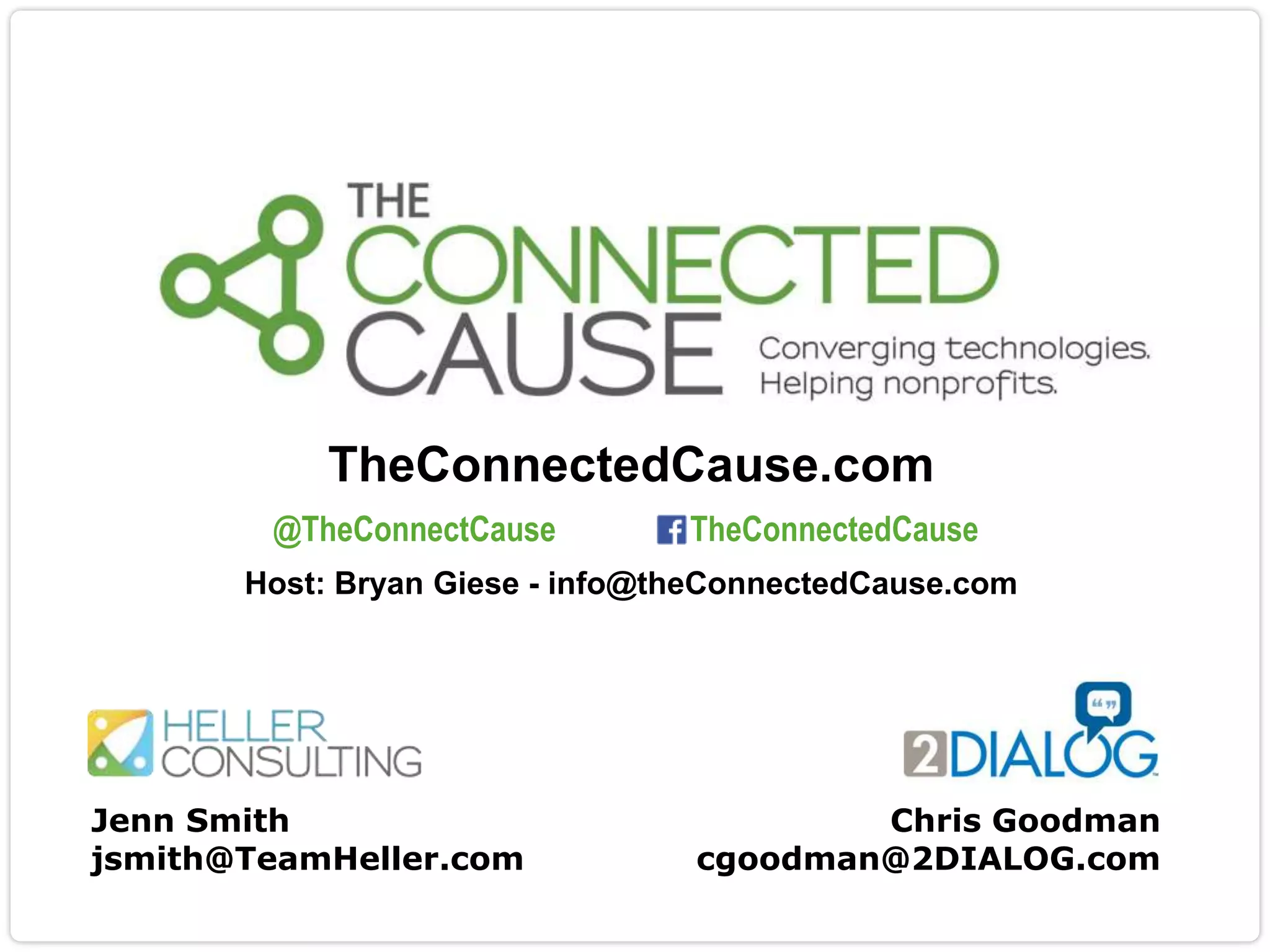 TheConnectedCause.com
@TheConnectCause

TheConnectedCause

Host: Bryan Giese - info@theConnectedCause.com

Jenn Smith
jsmith@TeamHeller.com

Chris Goodman
cgoodman@2DIALOG.com

 
