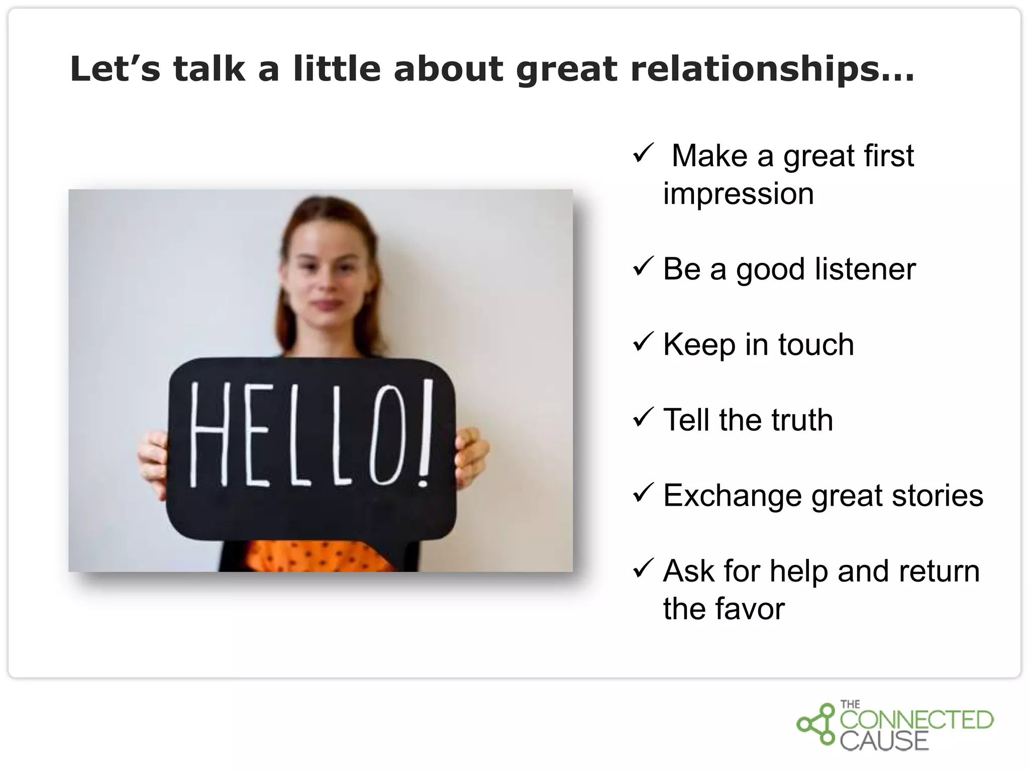 Let’s talk a little about great relationships…
 Make a great first
impression
 Be a good listener

 Keep in touch
 Tell the truth
 Exchange great stories
 Ask for help and return
the favor

 