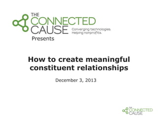 Presents

How to create meaningful
constituent relationships
December 3, 2013

 