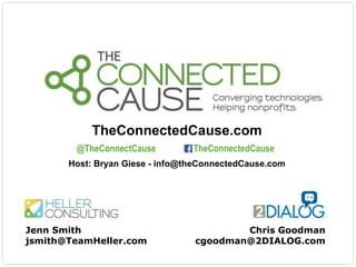 TheConnectedCause.com
@TheConnectCause

TheConnectedCause

Host: Bryan Giese - info@theConnectedCause.com

Jenn Smith
jsmith@TeamHeller.com

Chris Goodman
cgoodman@2DIALOG.com

 