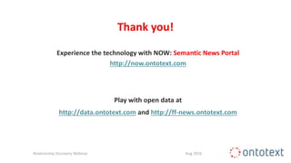 Thank you!
Experience the technology with NOW: Semantic News Portal
http://now.ontotext.com
Play with open data at
http://data.ontotext.com and http://ff-news.ontotext.com
Relationship Discovery Webinar Aug 2016
 