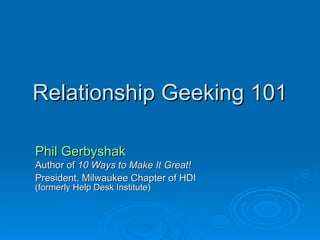 Relationship Geeking 101 Phil Gerbyshak Author of  10 Ways to Make It Great! President, Milwaukee Chapter of HDI   (formerly Help Desk Institute) 
