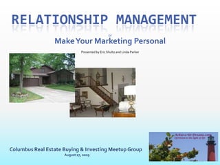 Relationship Management or Make Your Marketing Personal Presented by Eric Shultz and Linda Parker Achieve-Ur-Dreams.com Optimism is the light of life Columbus Real Estate Buying & Investing Meetup Group August 27, 2009 