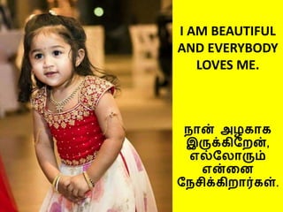 I AM BEAUTIFUL
AND EVERYBODY
LOVES ME.
நான் அழகாக
இருக்கிறறன்,
எல்றலாரும்
என்னை
றநசிக்கிறார்கள்.
 