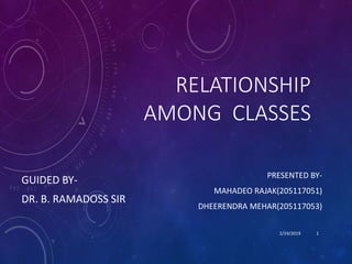 RELATIONSHIP
AMONG CLASSES
PRESENTED BY-
MAHADEO RAJAK(205117051)
DHEERENDRA MEHAR(205117053)
GUIDED BY-
DR. B. RAMADOSS SIR
2/19/2019 1
 