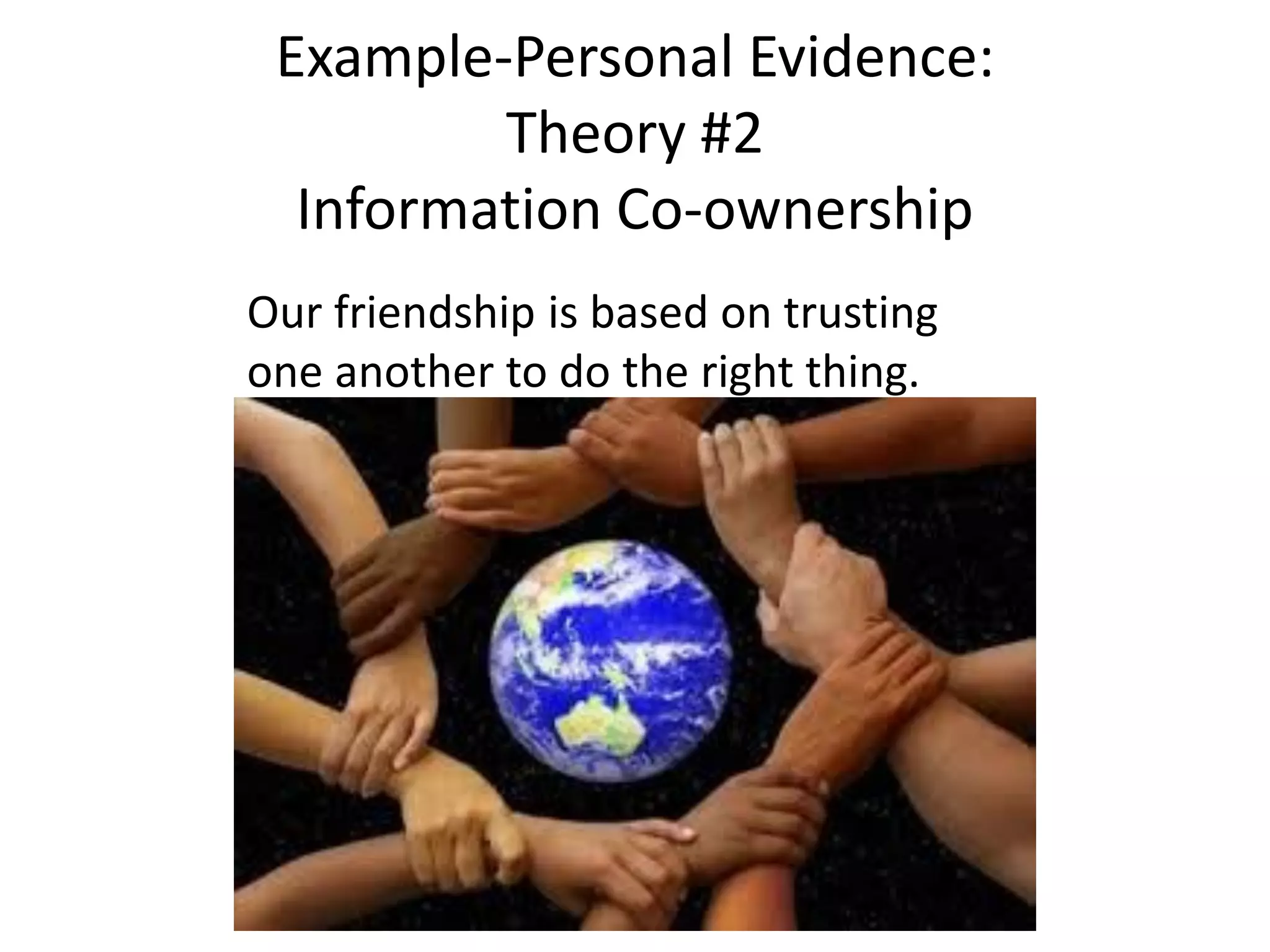 Our friendship is based on trusting
one another to do the right thing.
Example-Personal Evidence:
Theory #2
Information Co-ownership
 