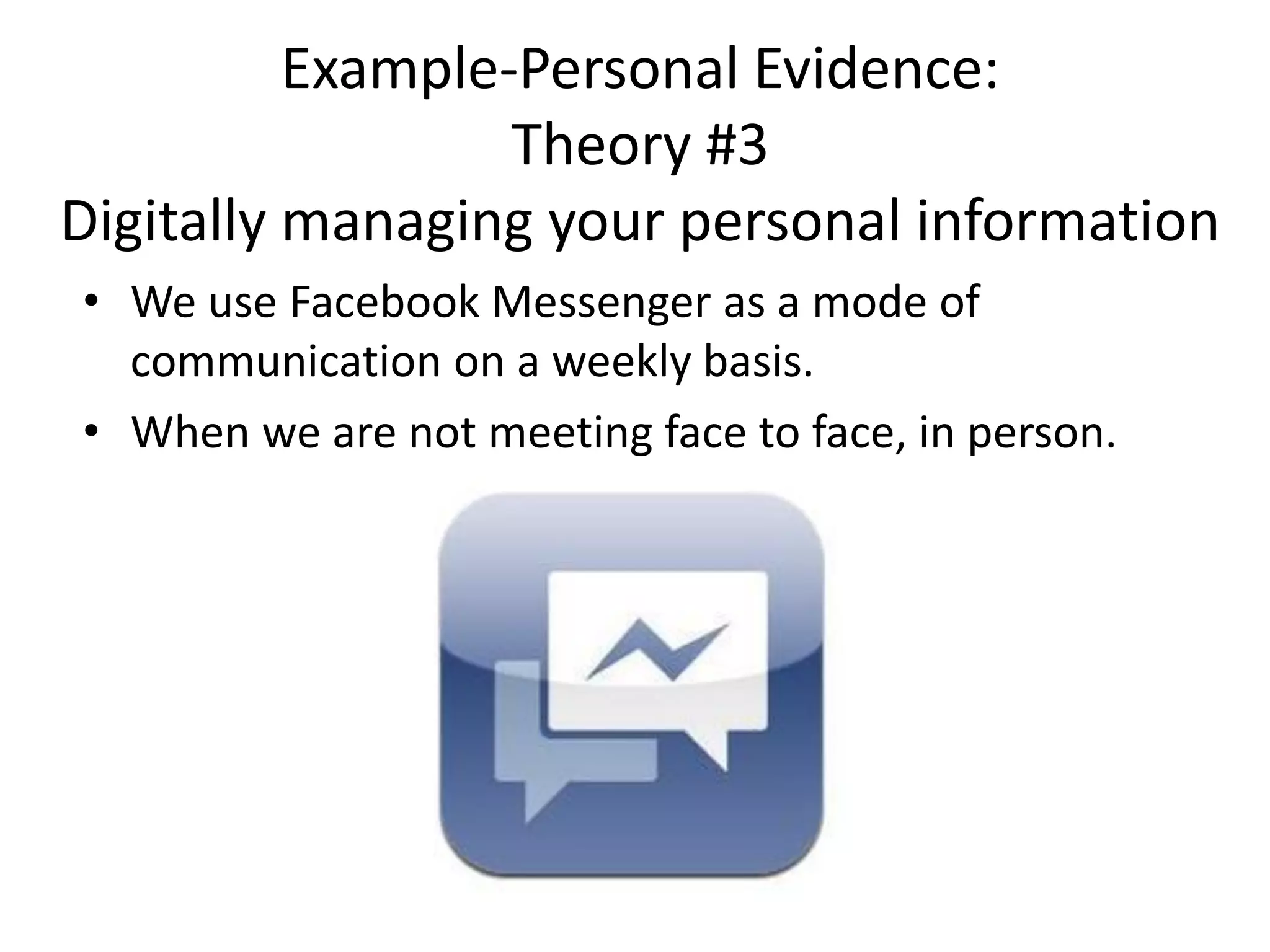 Example-Personal Evidence:
Theory #3
Digitally managing your personal information
• We use Facebook Messenger as a mode of
communication on a weekly basis.
• When we are not meeting face to face, in person.
 