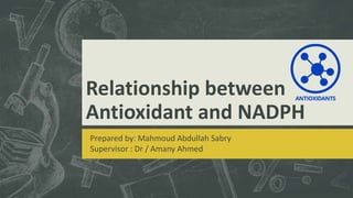 Relationship between
Antioxidant and NADPH
Prepared by: Mahmoud Abdullah Sabry
Supervisor : Dr / Amany Ahmed
 
