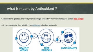 what is meant by Antioxidant ?
 Antioxidants protect the body from damage caused by harmful molecules called free radical
.
 Or is a molecule that inhibits the oxidation of other molecule
 