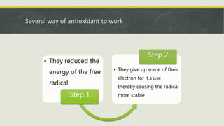 Several way of antioxidant to work
• They reduced the
energy of the free
radical
Step 1
• They give up some of their
electron for it.s use
thereby causing the radical
more stable
Step 2
 