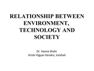 RELATIONSHIP BETWEEN
ENVIRONMENT,
TECHNOLOGY AND
SOCIETY
Dr. Veena Shahi
Krishi Vigyan Kendra, Vaishali
 