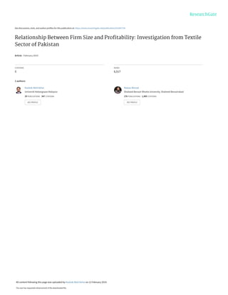 See discussions, stats, and author profiles for this publication at: https://www.researchgate.net/publication/331047734
Relationship Between Firm Size and Proﬁtability: Investigation from Textile
Sector of Pakistan
Article · February 2019
CITATIONS
5
READS
6,517
2 authors:
Kaukab Abid Azhar
Universiti Kebangsaan Malaysia
29 PUBLICATIONS 347 CITATIONS
SEE PROFILE
Nawaz Ahmad
Shaheed Benazir Bhutto University, Shaheed Benazirabad
176 PUBLICATIONS 1,495 CITATIONS
SEE PROFILE
All content following this page was uploaded by Kaukab Abid Azhar on 12 February 2019.
The user has requested enhancement of the downloaded file.
 