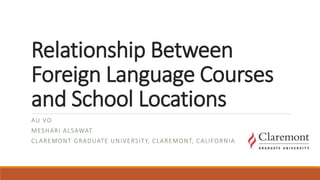 Relationship Between
Foreign Language Courses
and School Locations
AU VO
MESHARI ALSAWAT
CLAREMONT GRADUATE UNIVERSITY, CLAREMONT, CALIFORNIA
 