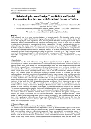 Journal of Economics and Sustainable Development
ISSN 2222-1700 (Paper) ISSN 2222-2855 (Online)
Vol.4, No.17, 2013

www.iiste.org

Relationship between Foreign Trade Deficit and Special
Consumption Tax Revenues with Structural Breaks in Turkey
Ferhat Pehlivanoglu 1* Furkan Besel 2
1. Faculty of Economics and Administrative Sciences, Kocaeli University, Department of Economics, PO
box 41380, Kocaeli, Turkey
2. Faculty of Economics and Administrative Sciences, Sakarya University I.I.B.F. Public Finance No:411,
PO box 54100, Sakarya, Turkey
* E-mail of the corresponding author: fpehlivanoglu@kocaeli.edu.tr
Abstract
Trade balance is one of the most important indicators of economic stability. The increasing capital inputs in
recent years, where capital liberalization is highly realized, make local currency more valuable. During this
process that import grew while export went down, the foreign trade deficit has become greater, which impairs
competition. Special consumption taxes that have been implemented more actively in recent years are intended
to reduce domestic demand for import and avoid foreign trade deficits. This study examines whether there is a
relation between the foreign trade deficit and special consumption taxes for Turkey between 01/2006 and
05/2013 using the Zivot-Andrews unit root test based on structural breaks, the Gregory-Hansen cointegration test
and the Toda-Yamamoto causality analysis. Empirical practices in the study showed that neither series were
stationary in level and there was no long-term relation between them. As a result of the Toda-Yamamoto method
based on the Granger causality analysis, bidirectional causality was determined in between the variables.
Keywords: Foreign trade deficit, Special consumption tax, Structural change, Toda-Yamamoto causality
analysis
1. Introduction
Current deficit and thus trade balance are among the most popular discussions in Turkey in recent years.
Particularly for the last three decades where financial liberalization and globalization has grown, trade balance of
countries breaks down more rapidly with the increasing capital input and more valuable domestic currency.
When foreign trade deficits are continuous, current deficit and national debt grows inevitably. In order to avoid
such a situation that would lead to economic regression in the long term, governments seek for new measures to
reduce foreign trade deficits. Imposing customs duty is one of the most conventional methods to minimize
import. Yet, reducing import by minimizing particularly domestic demand is a method that has been
implemented more actively in recent times. One method of reducing import demand is the special consumption
taxes (OTV) imposed on goods and services that are used commonly by the consumer and are largely dependent
on foreign production. OTV was first put in effect in 2002 in Turkey on commonly used goods and services,
mainly petroleum products, alcohol, tobacco and solvents. This kind of taxes must be selected and implemented
cautiously for the goods for which the elasticity of demand is different. This is because taxes are the basic
element of public revenue. Thus, OTV was initially imposed on limited number of goods, and it was also
intended to reduce foreign trade deficits in the long run. Current account balance is essentially ensured through
the trade in goods. Therefore, the method to be adopted for financing foreign trade deficits is very important.
Conventional methods used for financing foreign deficits include customs duties and debt instruments. However,
special consumption taxes have also been preferred in recent years for reducing the demand for import.
This study is intended to determine whether there is causal relation between the special consumption tax
revenues and foreign trade deficits, and what the direction of such a relation is. Although there are a limited
number of studies in literature on the causal relation between current deficit and special consumption taxes, no
study exists regarding the relation between foreign trade deficit and OTV. For this purpose, this study first
examines the theoretical framework between OTV and foreign trade deficit, then explains the econometrical
method, and finally shows the findings.
2. Theoretical Framework
2.1 Importance of the Relation of Foreign Trade Deficit and OTV Revenues
The current account located under the balance of payments is equal by absolute values to capital account balance,
which also includes the change in foreign exchange reserves that show corresponding movements of the Central
Bank when considered net errors and omissions excepted. Current account deficit means that the amount of
money a country sends out abroad is greater than it receives. This deficit is cleared by borrowing, or selling
domestic assets. In the case of current account surplus, capital is transferred abroad by the nationals. In general,
current account refers to total liabilities against residents abroad, or the change in assets that exist abroad. If the

63

 