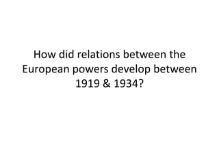 How did relations between the
European powers develop between
         1919 & 1934?
 