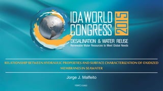 World Congress RenewableWaterResources toMeetGlobal Needs August 30 – September4,2015 |San Diego California
RELATIONSHIPBETWEENHYDRAULICPROPERTIESANDSURFACECHARACTERIZATIONOF OXIDIZED
MEMBRANESIN SEAWATER
Jorge J. Malfeito
15WC:51662
 