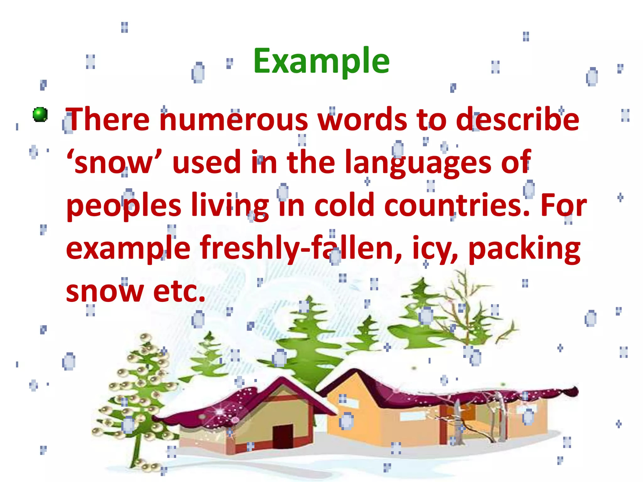 Example
There numerous words to describe
‘snow’ used in the languages of
peoples living in cold countries. For
example freshly-fallen, icy, packing
snow etc.
 