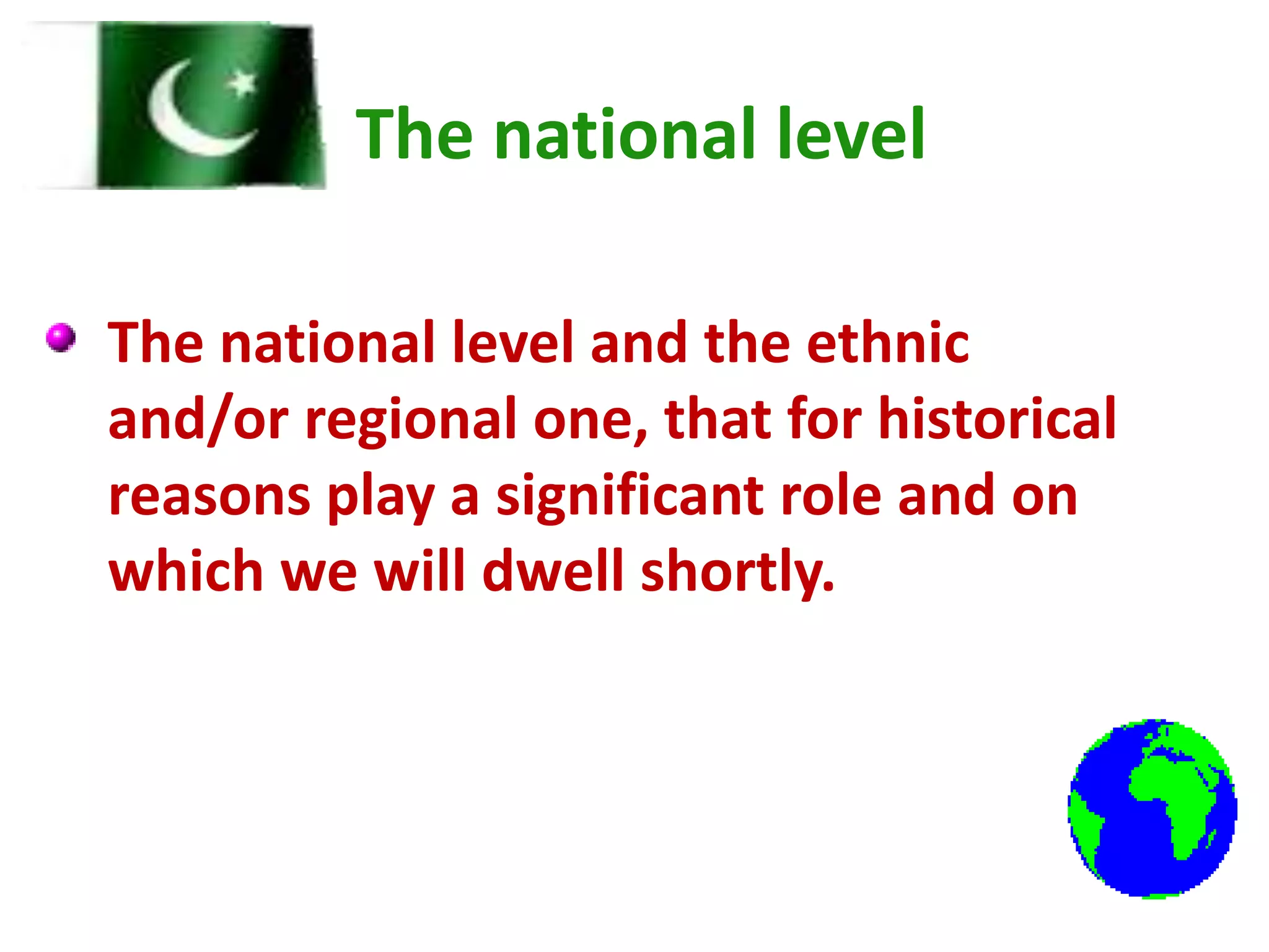 The national level
The national level and the ethnic
and/or regional one, that for historical
reasons play a significant role and on
which we will dwell shortly.
 