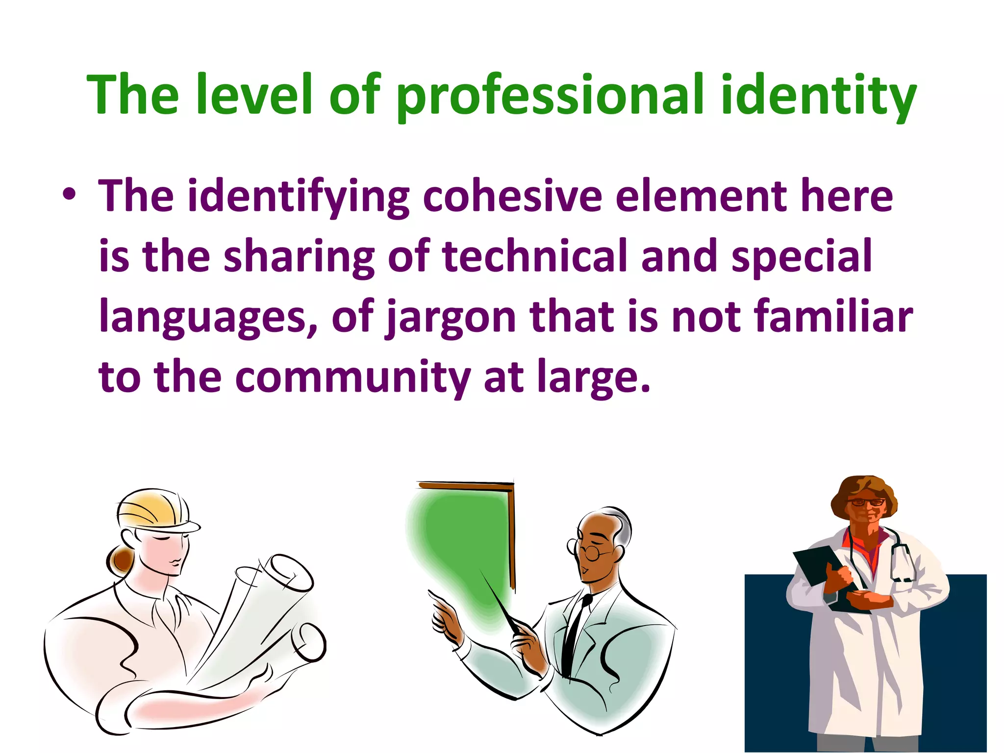 The level of professional identity
• The identifying cohesive element here
is the sharing of technical and special
languages, of jargon that is not familiar
to the community at large.
 