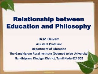 Relationship between
Education and Philosophy
Dr.M.Deivam
Assistant Professor
Department of Education
The Gandhigram Rural Institute (Deemed to be University)
Gandhigram, Dindigul District, Tamil Nadu 624 302
 