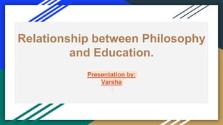 Relationship between Philosophy
and Education.
Presentation by:
Varsha
 
