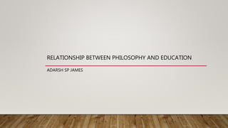 RELATIONSHIP BETWEEN PHILOSOPHY AND EDUCATION
ADARSH SP JAMES
 