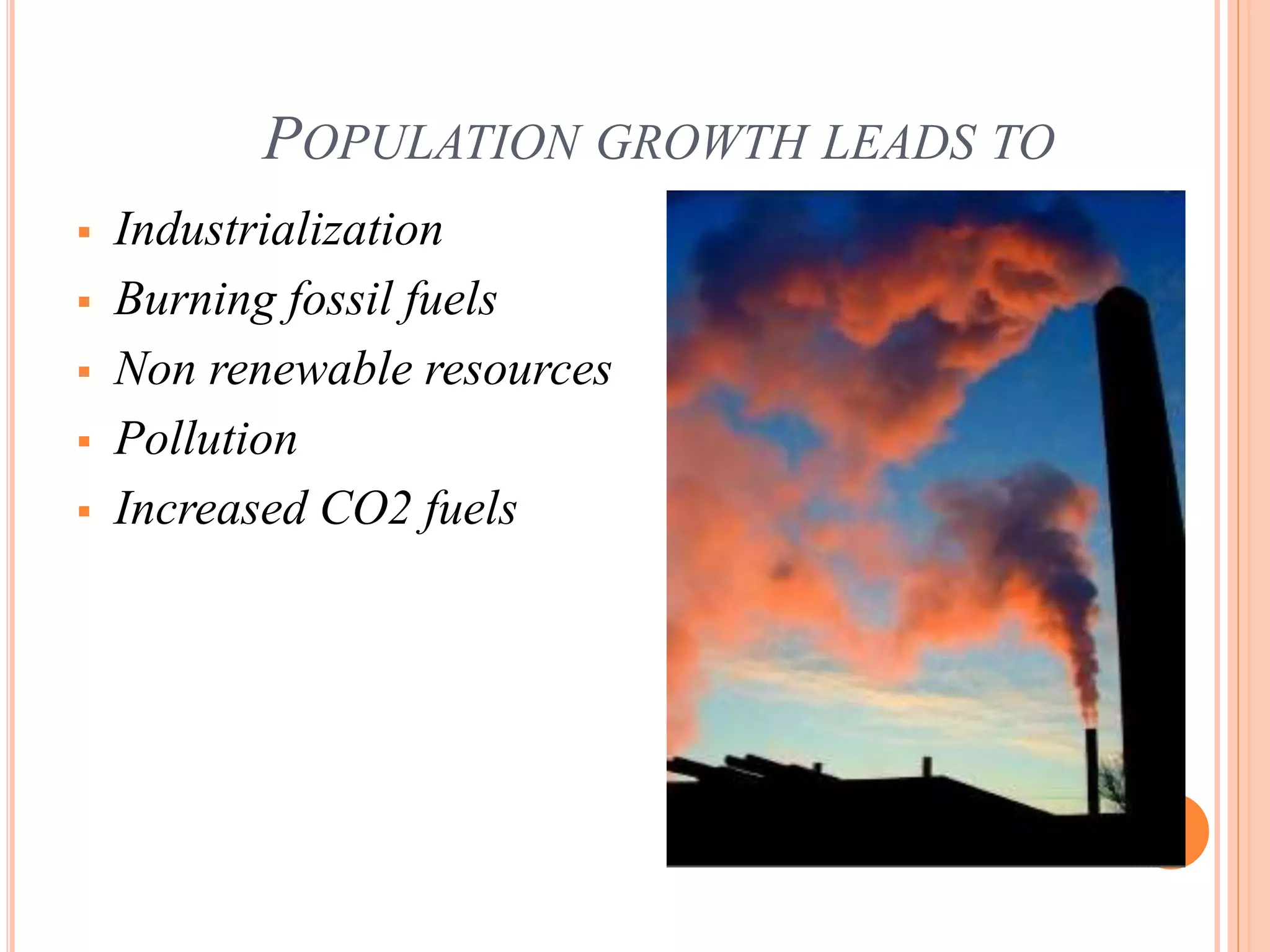 POPULATION GROWTH LEADS TO
 Industrialization
 Burning fossil fuels
 Non renewable resources
 Pollution
 Increased CO2 fuels
 