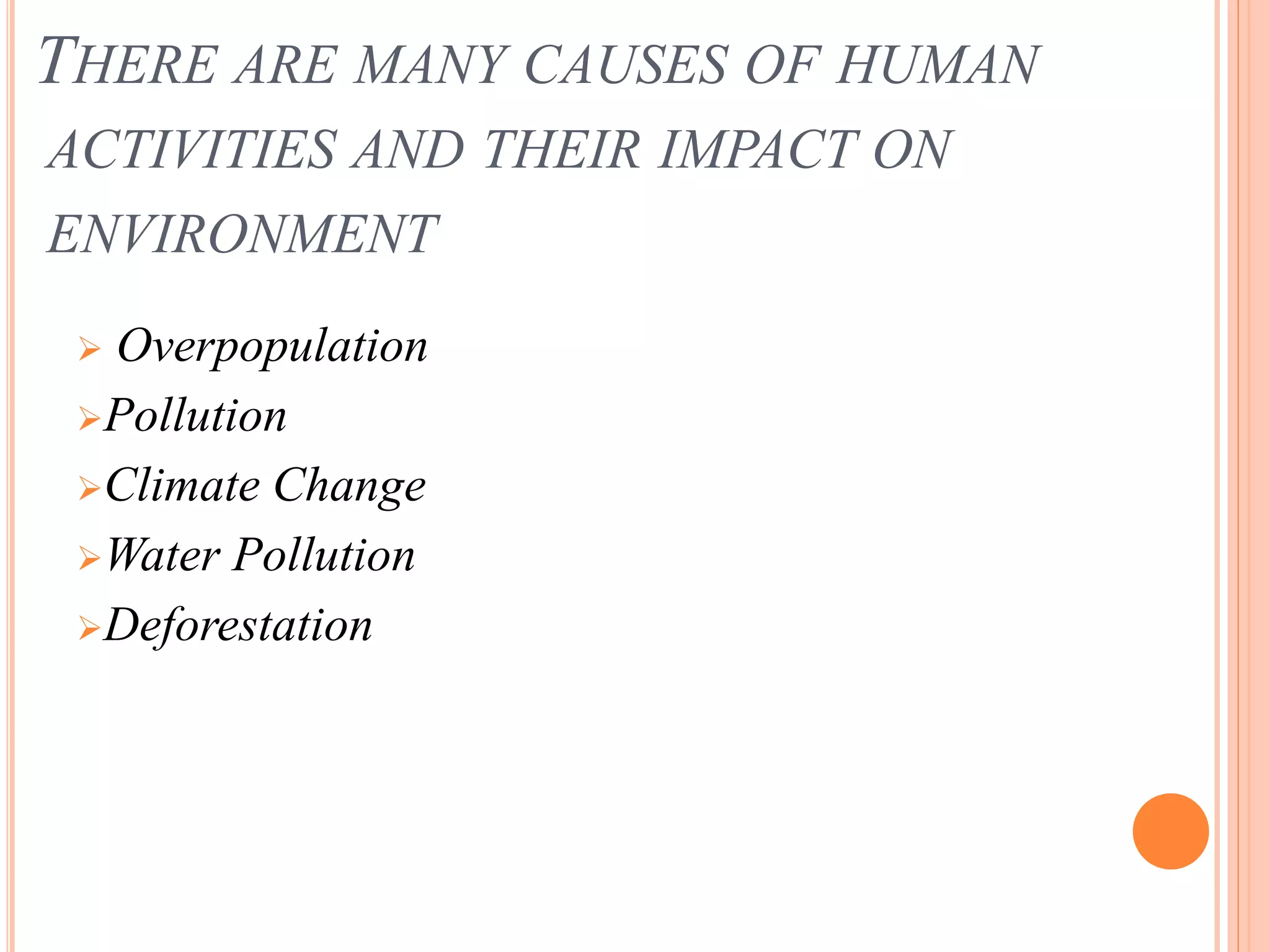 THERE ARE MANY CAUSES OF HUMAN
ACTIVITIES AND THEIR IMPACT ON
ENVIRONMENT
 Overpopulation
Pollution
Climate Change
Water Pollution
Deforestation
 