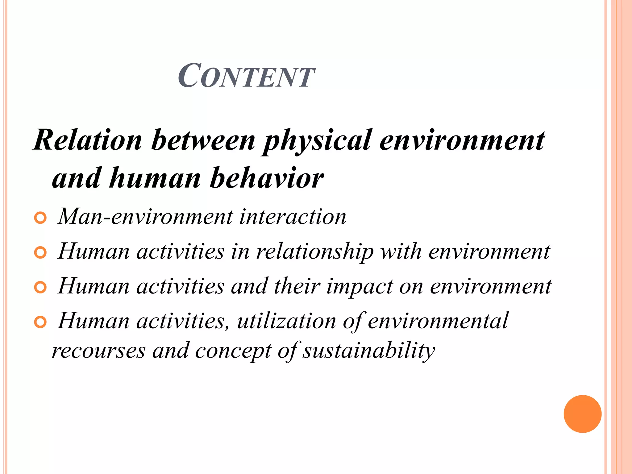 CONTENT
Relation between physical environment
and human behavior
 Man-environment interaction
 Human activities in relationship with environment
 Human activities and their impact on environment
 Human activities, utilization of environmental
recourses and concept of sustainability
 