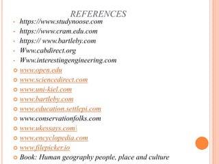 REFERENCES
• https://www.studynoose.com
• https://www.cram.edu.com
• https:// www.bartleby.com
• Www.cabdirect.org
• Www.interestingengineering.com
 www.open.edu
 www.sciencedirect.com
 www.uni-kiel.com
 www.bartleby.com
 www.education.settlepi.com
 www.conservationfolks.com
 www.ukessays.com
 www.encyclopedia.com
 www.filepicker.io
 Book: Human geography people, place and culture
 