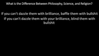 What is the Difference Between Philosophy, Science, and Religion?
https://reasonandmeaning.com/2016/03/22/what-is-the-difference-between-philosophy-science-and-religion/
If you can't dazzle them with brilliance, baffle them with bullshit
If you can't dazzle them with your brilliance, blind them with
bullshit
 