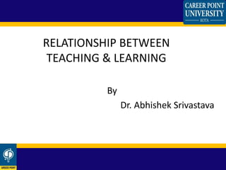 By
Dr. Abhishek Srivastava
RELATIONSHIP BETWEEN
TEACHING & LEARNING
 