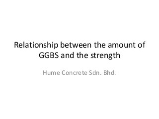 Relationship between the amount of
GGBS and the strength
Hume Concrete Sdn. Bhd.
 