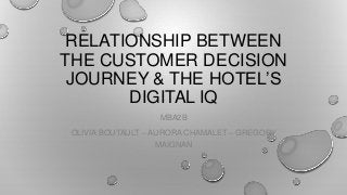 RELATIONSHIP BETWEEN
THE CUSTOMER DECISION
JOURNEY & THE HOTEL’S
DIGITAL IQ
MBA2B
OLIVIA BOUTAULT – AURORA CHAMALET – GREGORY
MAIGNAN

 