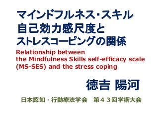 マインドフルネス・スキル
自己効力感尺度と
ストレスコーピングの関係
徳吉 陽河
⽇本認知・⾏動療法学会 第４３回学術⼤会
Relationship between
the Ｍindfulness Skills self-efficacy scale
(MS-SES) and the stress coping
 