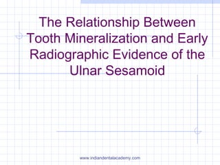 The Relationship Between
Tooth Mineralization and Early
Radiographic Evidence of the
Ulnar Sesamoid
www.indiandentalacademy.com
 