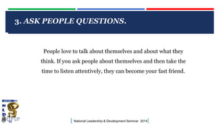 3. ASK PEOPLE QUESTIONS.

CLICK TO EDIT MASTER TITLE STYLE
People love to talk about themselves and about what they
think. If you ask people about themselves and then take the
time to listen attentively, they can become your fast friend.

|

National Leadership & Development Seminar 2014

|

 