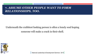 7. ASSUME OTHER PEOPLE WANT TO FORM
RELATIONSHIPS, EDIT MASTER TITLE STYLE
CLICK TO TOO.

Underneath the crabbiest looking person is often a lonely soul hoping
someone will make a crack in their shell.

|

National Leadership & Development Seminar 2014

|

 