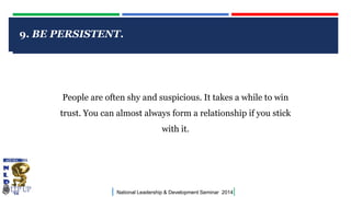9. BE PERSISTENT.

CLICK TO EDIT MASTER TITLE STYLE

People are often shy and suspicious. It takes a while to win
trust. You can almost always form a relationship if you stick

with it.

|

National Leadership & Development Seminar 2014

|

 