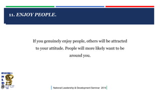 11. ENJOY PEOPLE.

CLICK TO EDIT MASTER TITLE STYLE

If you genuinely enjoy people, others will be attracted

to your attitude. People will more likely want to be
around you.

|

National Leadership & Development Seminar 2014

|

 