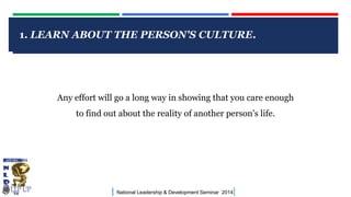 1. LEARN ABOUT THE PERSON'S CULTURE.

CLICK TO EDIT MASTER TITLE STYLE

Any effort will go a long way in showing that you care enough
to find out about the reality of another person's life.

|

National Leadership & Development Seminar 2014

|

 