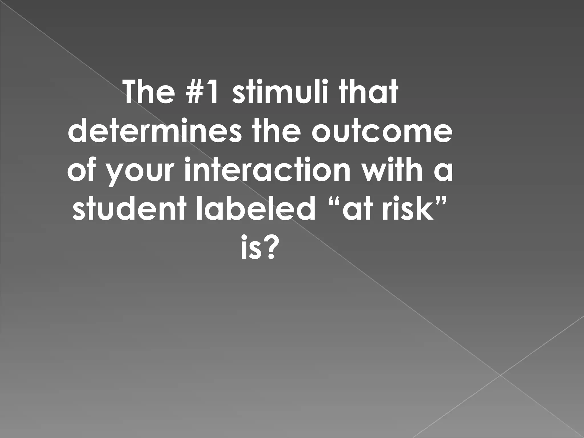 The #1 stimuli that
determines the outcome
of your interaction with a
student labeled “at risk”
            is?
 