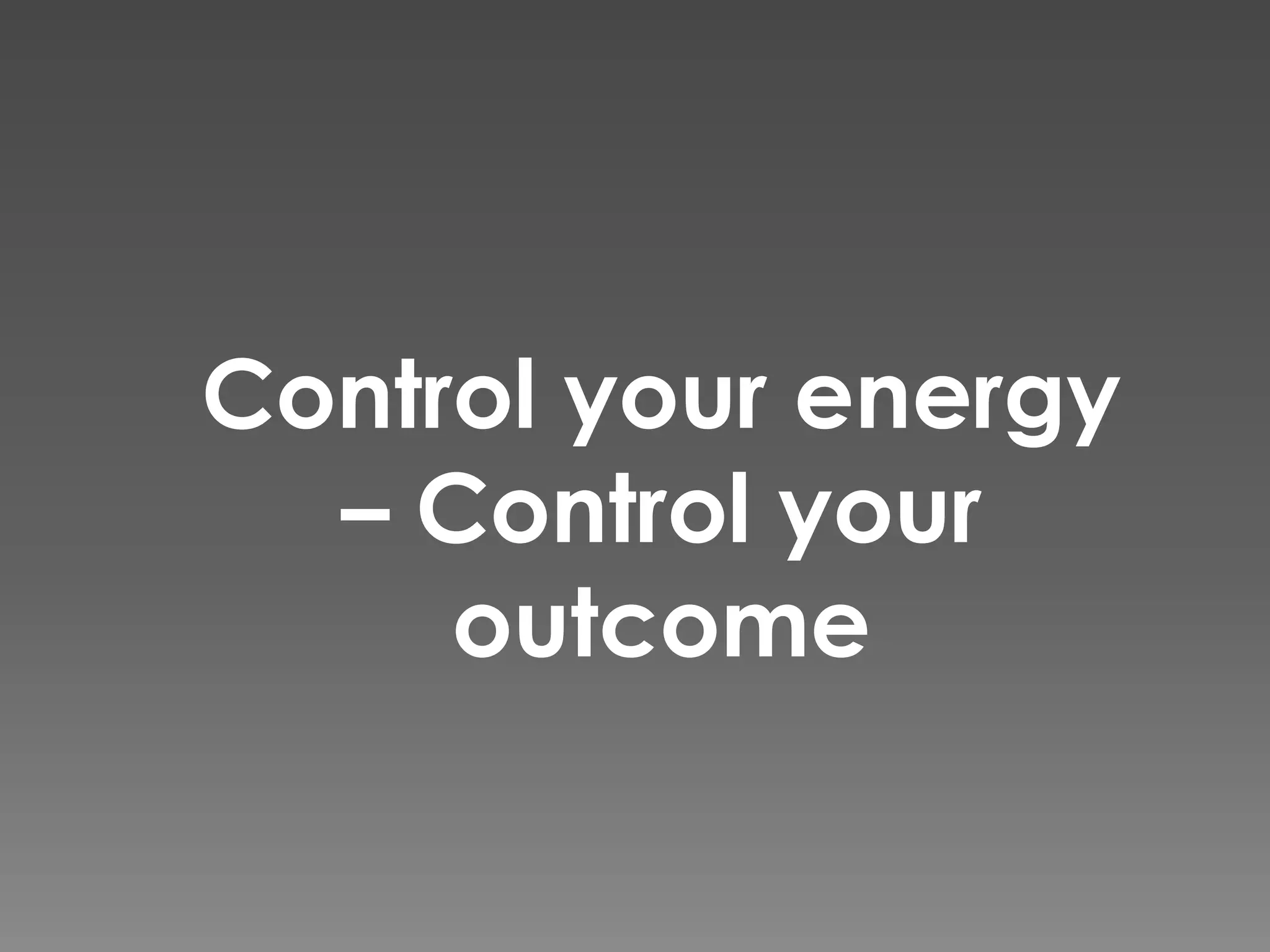 Control your energy
  – Control your
     outcome
 