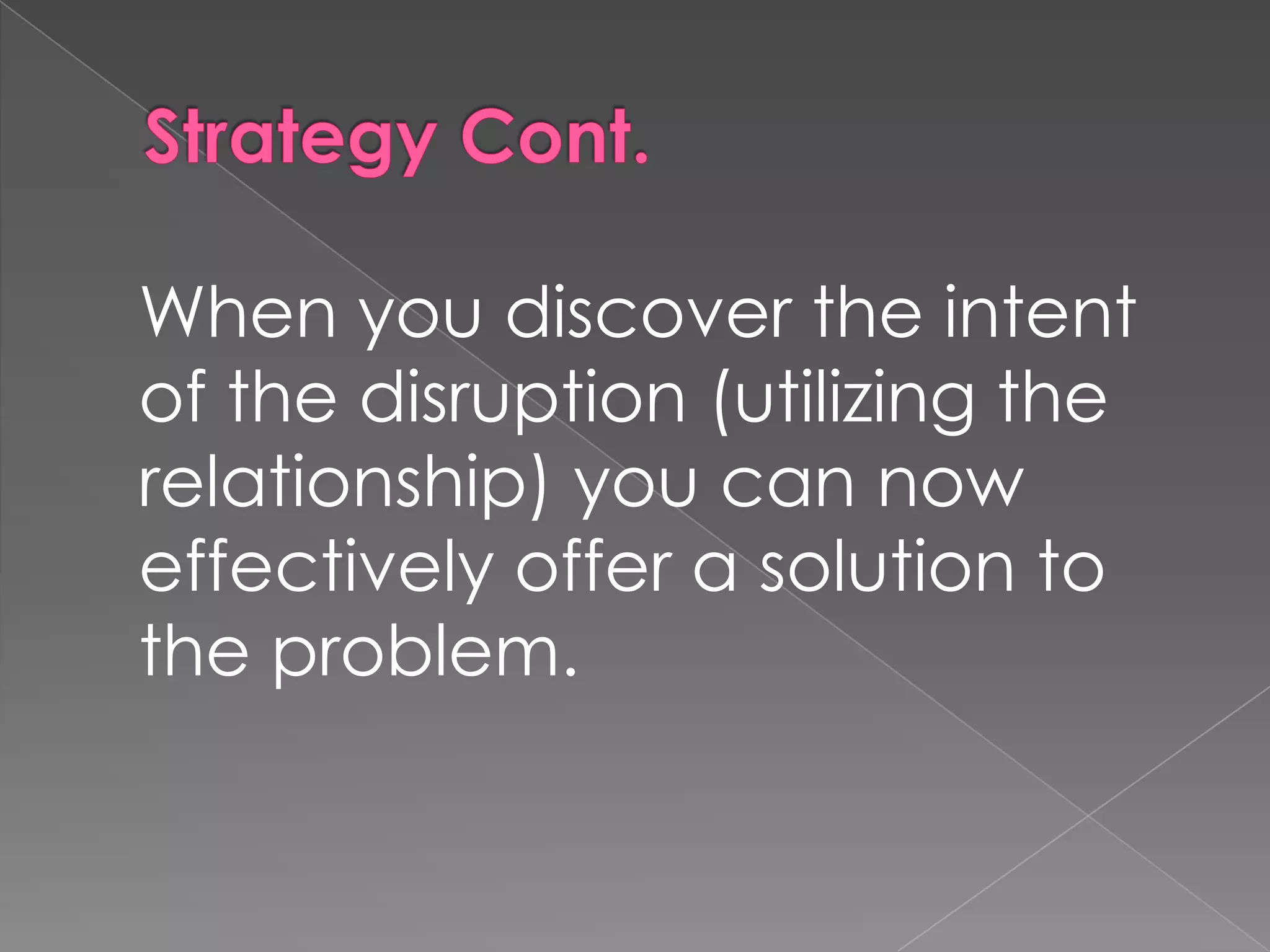 When you discover the intent
of the disruption (utilizing the
relationship) you can now
effectively offer a solution to
the problem.
 