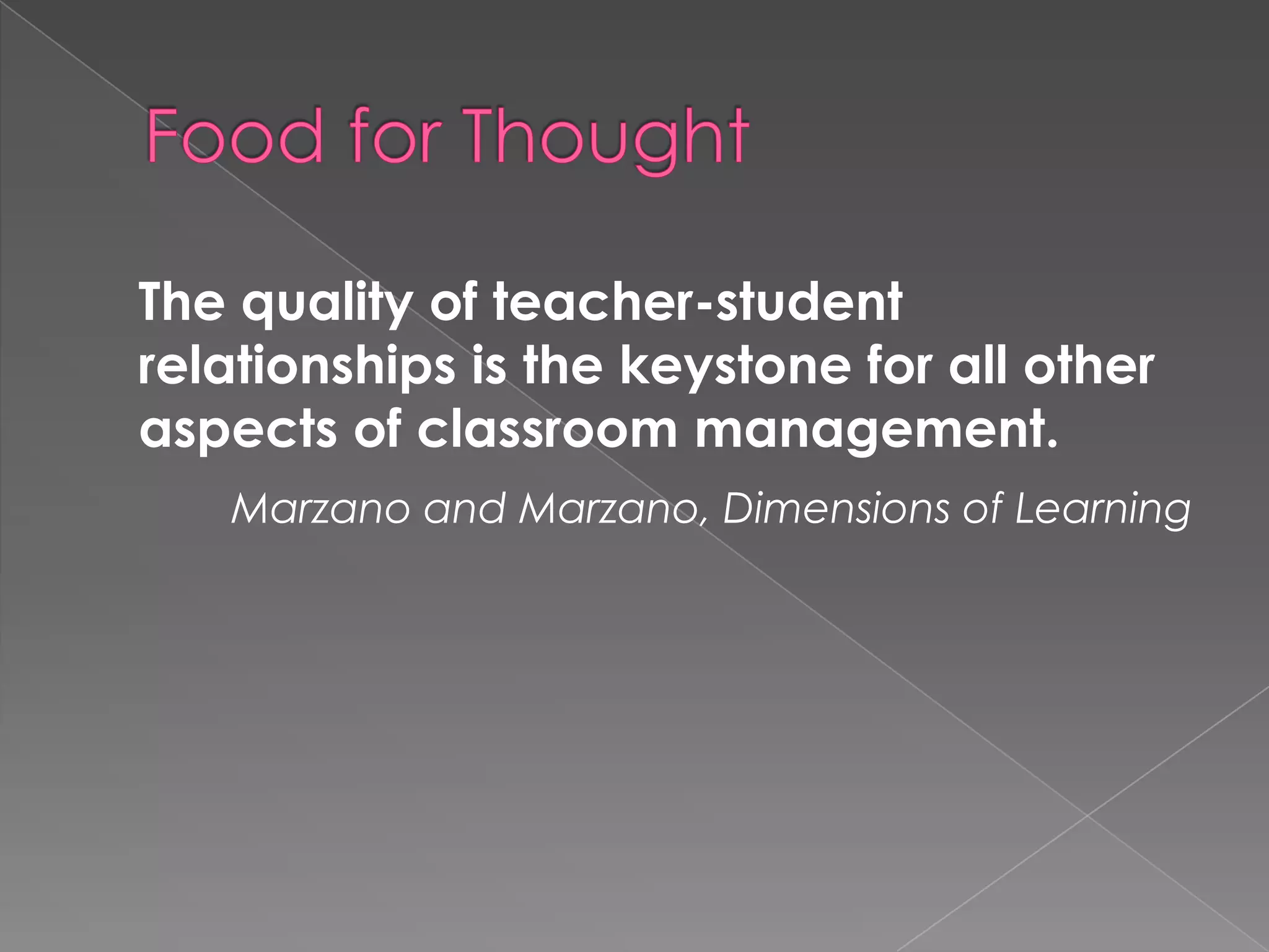 The quality of teacher-student
relationships is the keystone for all other
aspects of classroom management.
   Marzano and Marzano, Dimensions of Learning
 